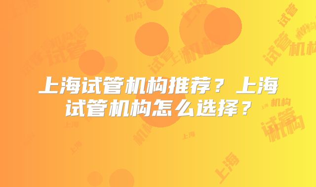 上海试管机构推荐?上海试管机构怎么选择?