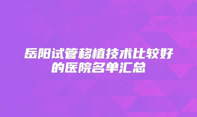 岳阳试管移植技术比较好的医院名单汇总