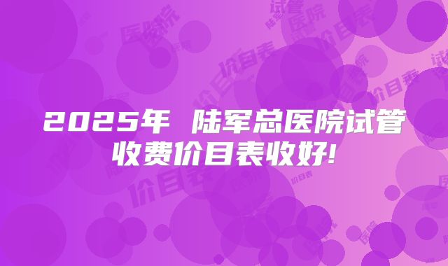 2025年 陆军总医院试管收费价目表收好!