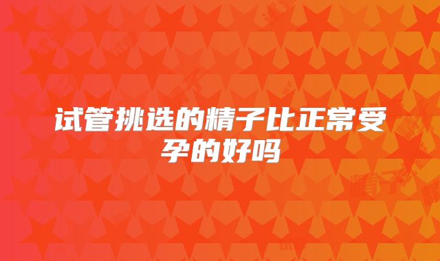 试管挑选的精子比正常受孕的好吗
