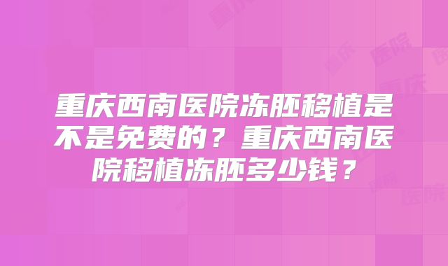 重庆西南医院冻胚移植是不是免费的?重庆西南医院移植冻胚多少钱?