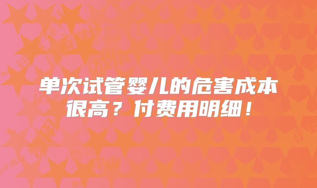 单次试管婴儿的危害成本很高？付费用明细！