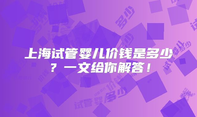 上海试管婴儿价钱是多少？一文给你解答！