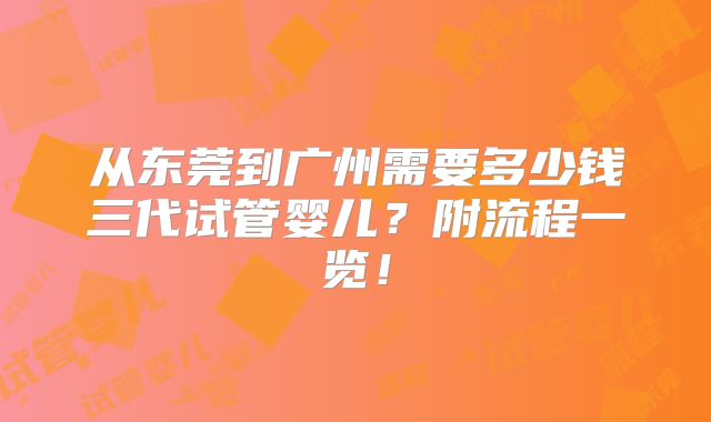 从东莞到广州需要多少钱三代试管婴儿?附流程一览!