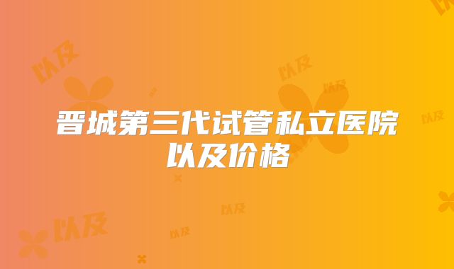 晋城第三代试管私立医院以及价格