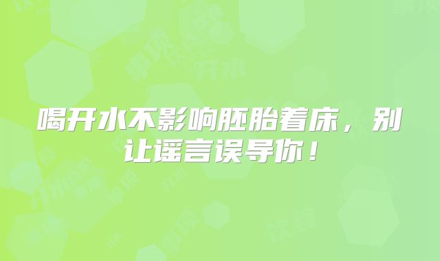 喝开水不影响胚胎着床,别让谣言误导你!