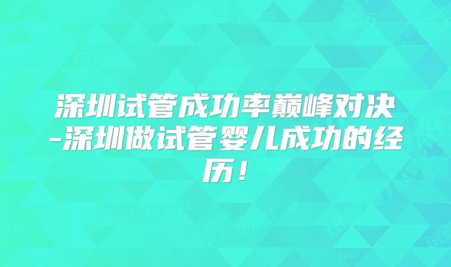 深圳试管成功率巅峰对决-深圳做试管婴儿成功的经历！