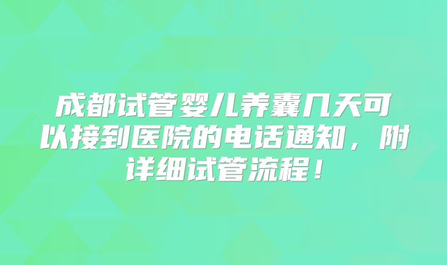 成都试管婴儿养囊几天可以接到医院的电话通知,附详细试管流程!