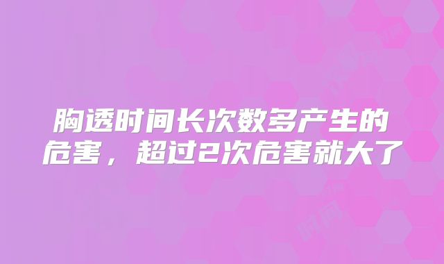 胸透时间长次数多产生的危害,超过2次危害就大了