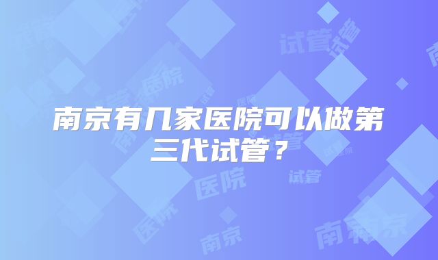 南京有几家医院可以做第三代试管？