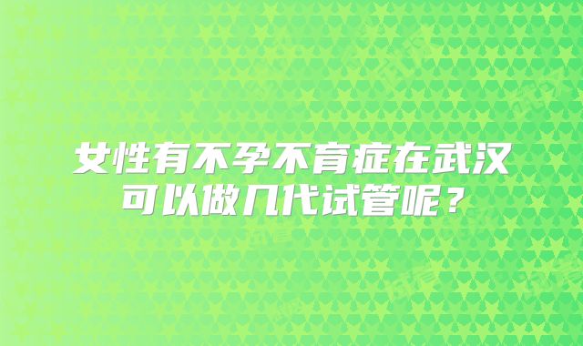 女性有不孕不育症在武汉可以做几代试管呢？