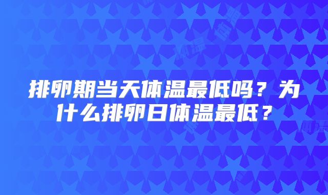 排卵期当天体温最低吗?为什么排卵日体温最低?