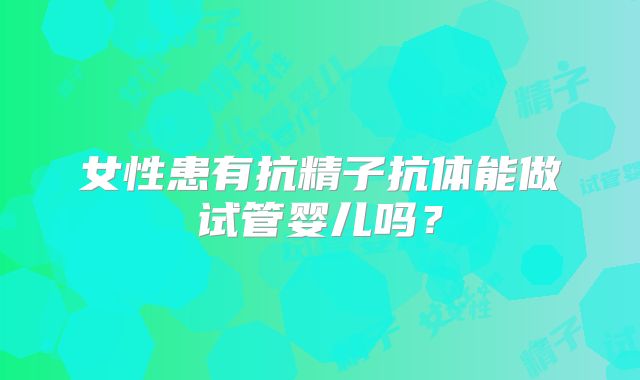 女性患有抗精子抗体能做试管婴儿吗?