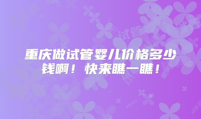 重庆做试管婴儿价格多少钱啊!快来瞧一瞧!