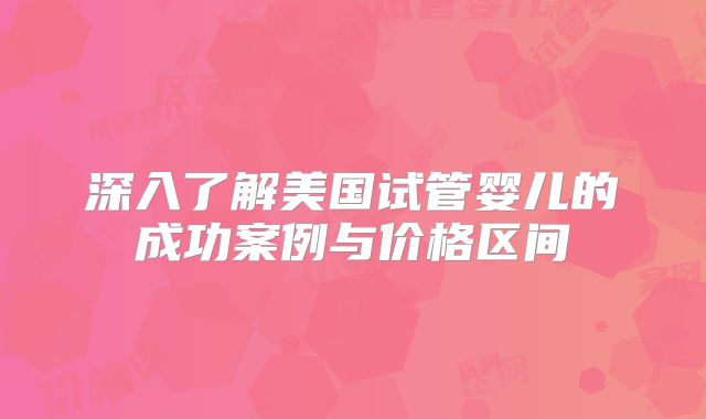 深入了解美国试管婴儿的成功案例与价格区间