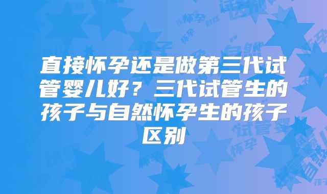 直接怀孕还是做第三代试管婴儿好？三代试管生的孩子与自然怀孕生的孩子区别