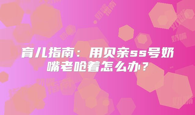育儿指南:用贝亲ss号奶嘴老呛着怎么办?