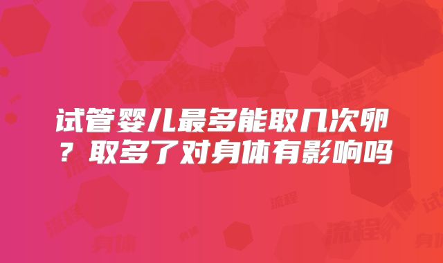 试管婴儿最多能取几次卵？取多了对身体有影响吗