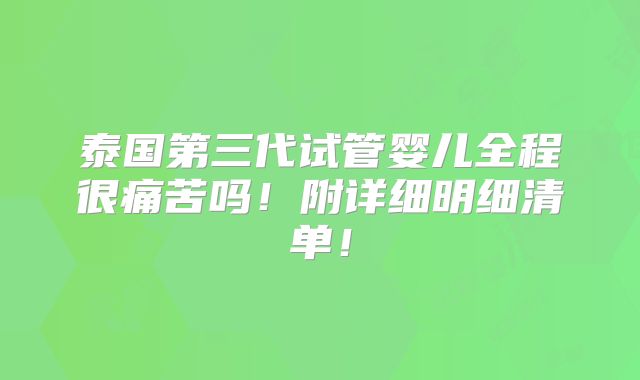 泰国第三代试管婴儿全程很痛苦吗！附详细明细清单！