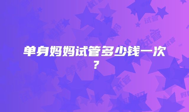 单身妈妈试管多少钱一次?