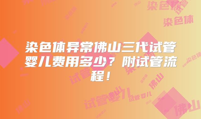 染色体异常佛山三代试管婴儿费用多少？附试管流程！