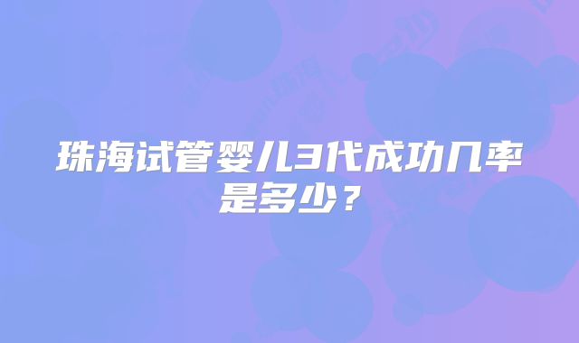 珠海试管婴儿3代成功几率是多少？