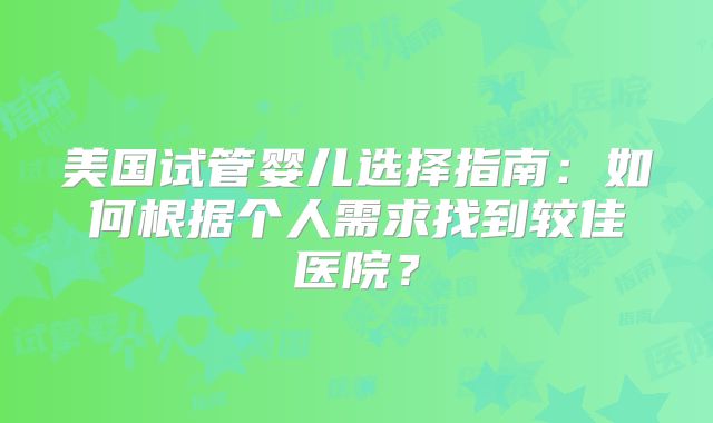 美国试管婴儿选择指南:如何根据个人需求找到较佳医院?