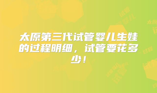 太原第三代试管婴儿生娃的过程明细,试管要花多少!