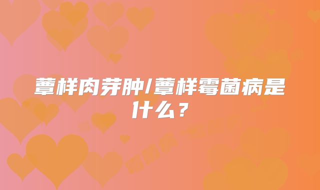 蕈样肉芽肿/蕈样霉菌病是什么？