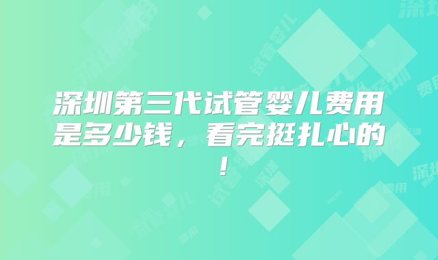 深圳第三代试管婴儿费用是多少钱,看完挺扎心的!