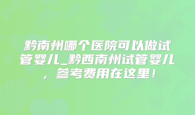 黔南州哪个医院可以做试管婴儿_黔西南州试管婴儿,参考费用在这里!