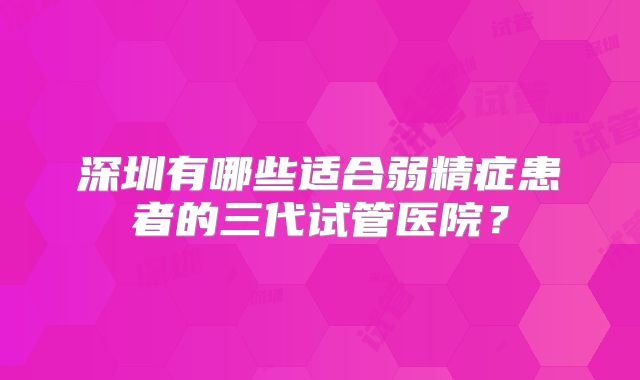 深圳有哪些适合弱精症患者的三代试管医院?