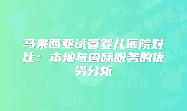 马来西亚试管婴儿医院对比:本地与国际服务的优劣分析