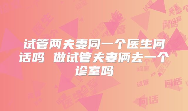 试管两夫妻同一个医生问话吗 做试管夫妻俩去一个诊室吗