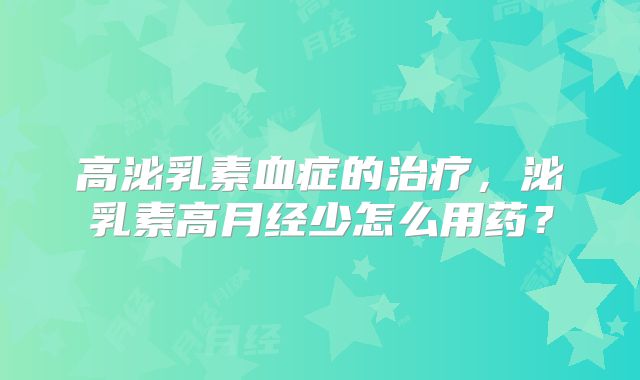 高泌乳素血症的治疗,泌乳素高月经少怎么用药?