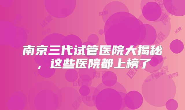 南京三代试管医院大揭秘,这些医院都上榜了