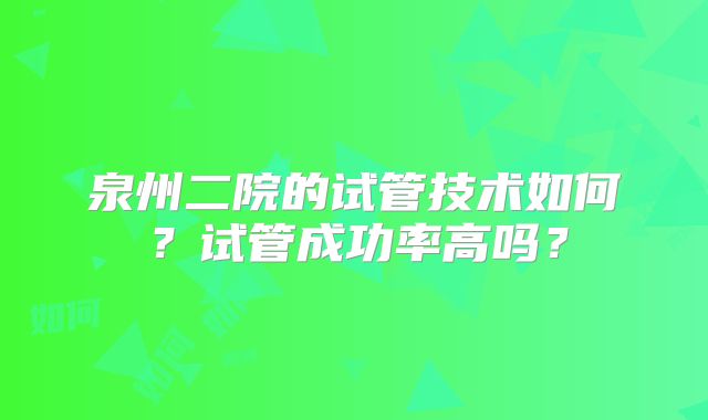 泉州二院的试管技术如何?试管成功率高吗?