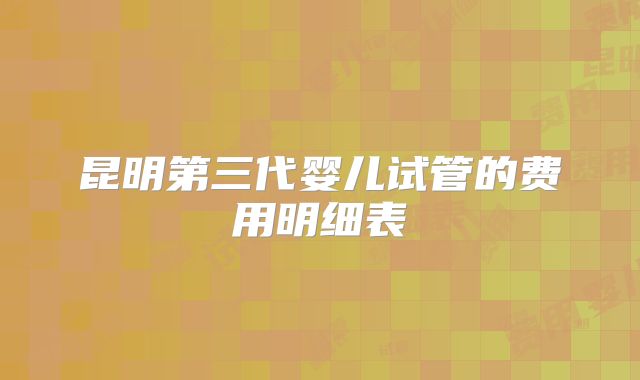 昆明第三代婴儿试管的费用明细表