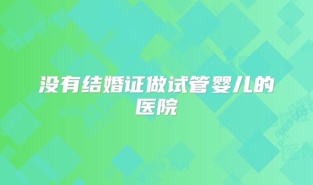 没有结婚证做试管婴儿的医院