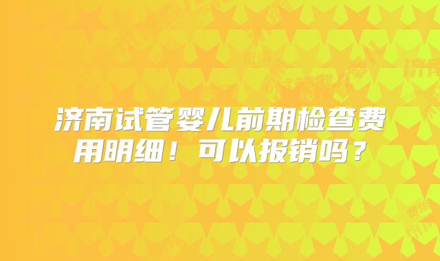 济南试管婴儿前期检查费用明细！可以报销吗？