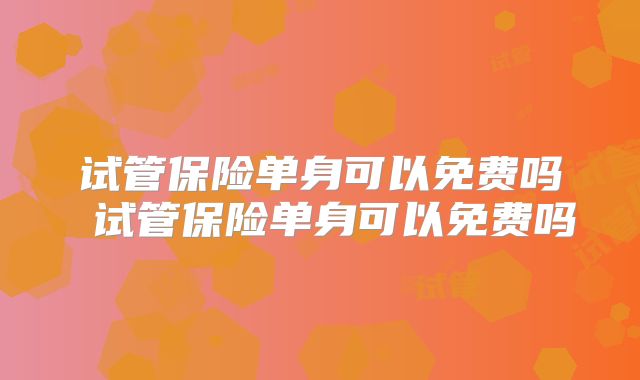 试管保险单身可以免费吗 试管保险单身可以免费吗