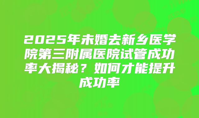 2025年未婚去新乡医学院第三附属医院试管成功率大揭秘？如何才能提升成功率