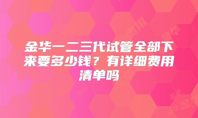 金华一二三代试管全部下来要多少钱？有详细费用清单吗