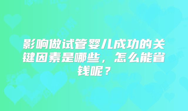 影响做试管婴儿成功的关键因素是哪些，怎么能省钱呢？