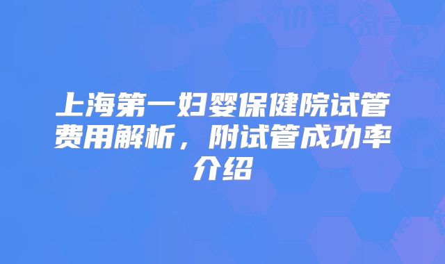 上海第一妇婴保健院试管费用解析，附试管成功率介绍