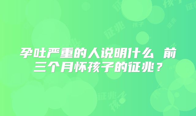 孕吐严重的人说明什么 前三个月怀孩子的征兆?