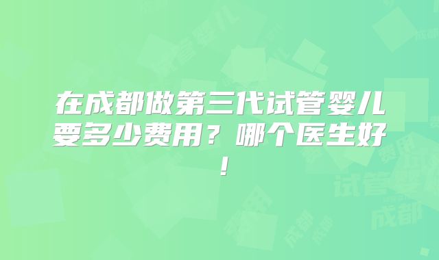 在成都做第三代试管婴儿要多少费用？哪个医生好！