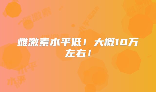 雌激素水平低!大概10万左右!