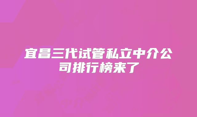宜昌三代试管私立中介公司排行榜来了