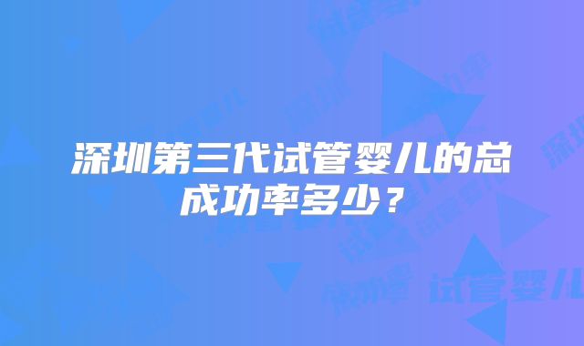 深圳第三代试管婴儿的总成功率多少?